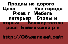 Продам не дорого › Цена ­ 5 000 - Все города, Ржев г. Мебель, интерьер » Столы и стулья   . Башкортостан респ.,Баймакский р-н